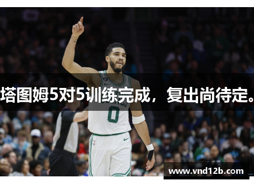 塔图姆5对5训练完成，复出尚待定。